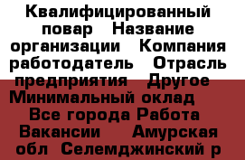 Квалифицированный повар › Название организации ­ Компания-работодатель › Отрасль предприятия ­ Другое › Минимальный оклад ­ 1 - Все города Работа » Вакансии   . Амурская обл.,Селемджинский р-н